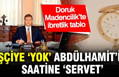 İşçiye ‘Yok’, Abdülhamit’in saatine ‘Servet’: Doruk Madencilik’te ibretlik tablo