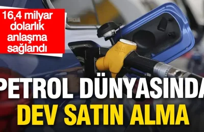 Petrol dünyasında dev satın alma: 16,4 milyar dolarlık anlaşma sağlandı